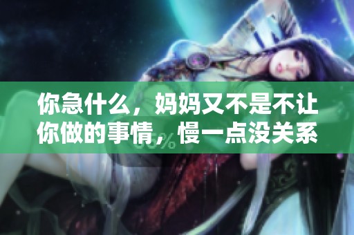 你急什么，妈妈又不是不让你做的事情，慢一点没关系。