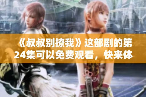 《叔叔别撩我》这部剧的第24集可以免费观看，快来体验精彩内容吧