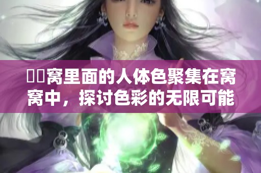 妺妺窝里面的人体色聚集在窝窝中，探讨色彩的无限可能性