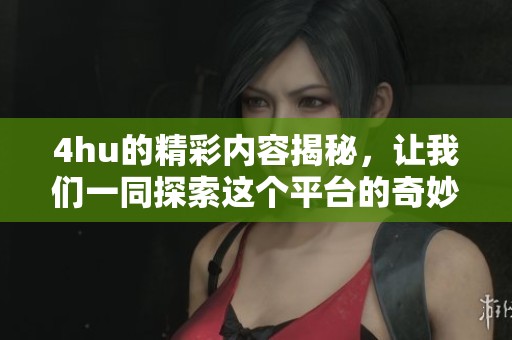 4hu的精彩内容揭秘，让我们一同探索这个平台的奇妙之处