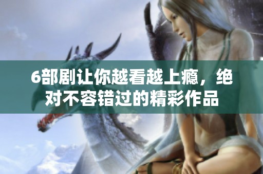 6部剧让你越看越上瘾，绝对不容错过的精彩作品
