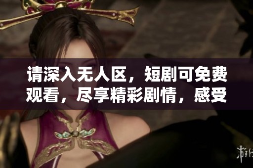 请深入无人区，短剧可免费观看，尽享精彩剧情，感受紧张氛围！