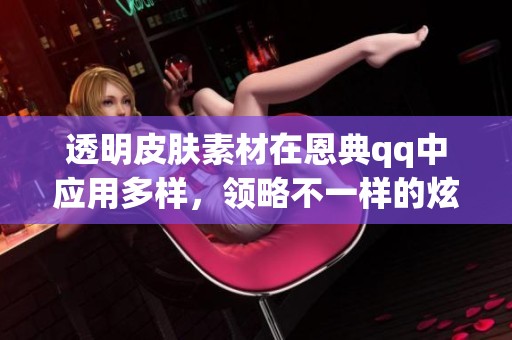 透明皮肤素材在恩典qq中应用多样，领略不一样的炫酷风格与效果