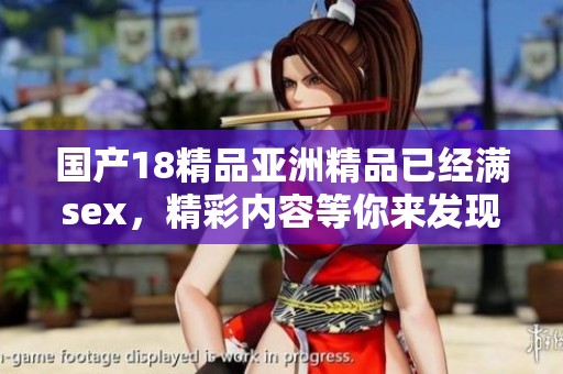 国产18精品亚洲精品已经满sex，精彩内容等你来发现，绝对不容错过！