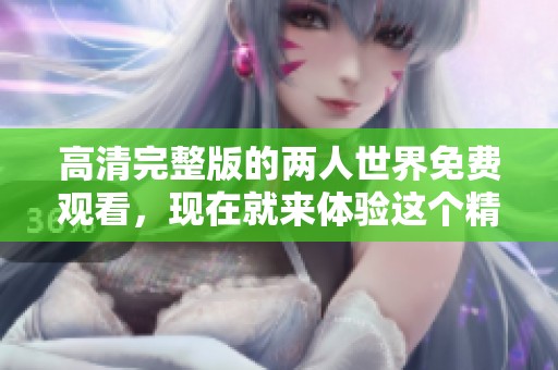 高清完整版的两人世界免费观看，现在就来体验这个精彩的故事吧