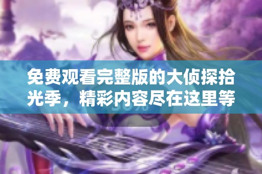 免费观看完整版的大侦探拾光季，精彩内容尽在这里等你来探索！