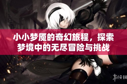 小小梦魇的奇幻旅程，探索梦境中的无尽冒险与挑战