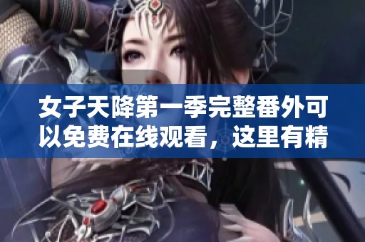 女子天降第一季完整番外可以免费在线观看，这里有精彩内容等你来发现！