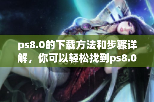 ps8.0的下载方法和步骤详解，你可以轻松找到ps8.0的下载链接