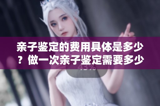 亲子鉴定的费用具体是多少？做一次亲子鉴定需要多少费用呢？