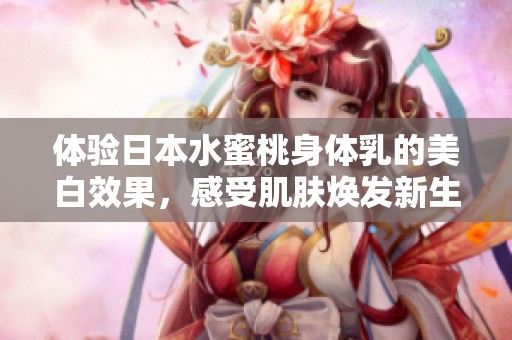 体验日本水蜜桃身体乳的美白效果，感受肌肤焕发新生的魅力
