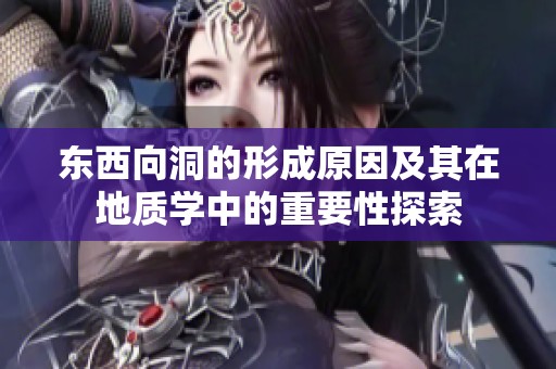 东西向洞的形成原因及其在地质学中的重要性探索