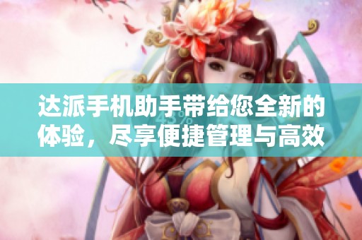 达派手机助手带给您全新的体验，尽享便捷管理与高效使用的乐趣