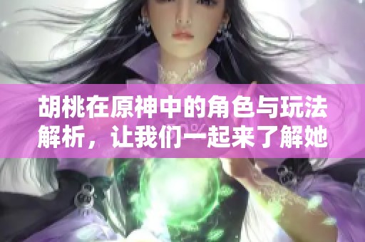 胡桃在原神中的角色与玩法解析，让我们一起来了解她的独特魅力与技能吧
