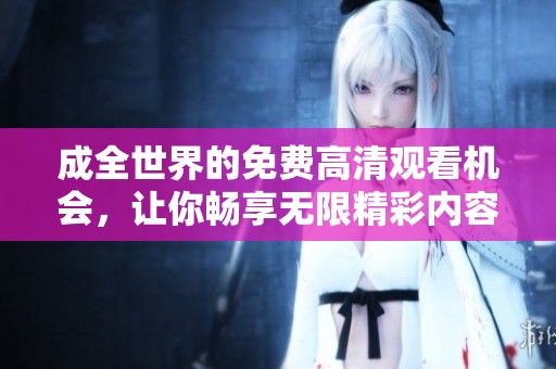 成全世界的免费高清观看机会，让你畅享无限精彩内容