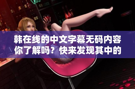 韩在线的中文字幕**内容你了解吗？快来发现其中的精彩吧！