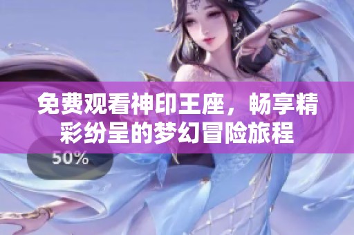 免费观看神印王座，畅享精彩纷呈的梦幻冒险旅程