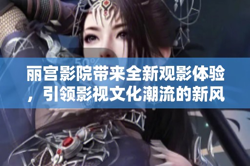 丽宫影院带来全新观影体验，引领影视文化潮流的新风尚