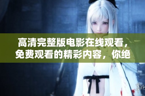 高清完整版电影在线观看，免费观看的精彩内容，你绝对不容错过！