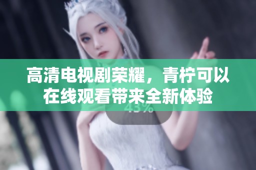 高清电视剧荣耀，青柠可以在线观看带来全新体验