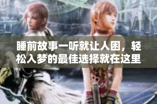 睡前故事一听就让人困，轻松入梦的最佳选择就在这里