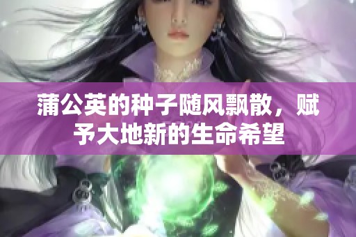 蒲公英的种子随风飘散，赋予大地新的生命希望