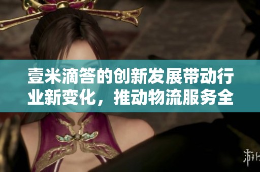 壹米滴答的创新发展带动行业新变化，推动物流服务全面升级
