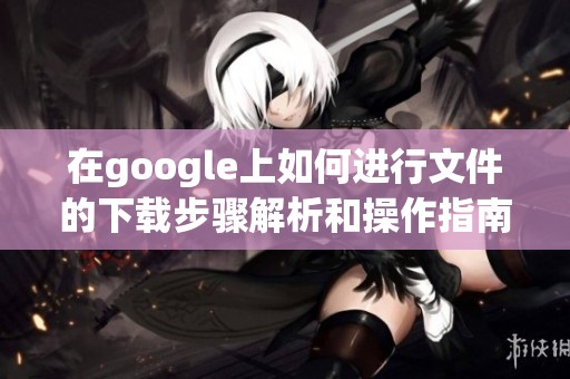 在google上如何进行文件的下载步骤解析和操作指南