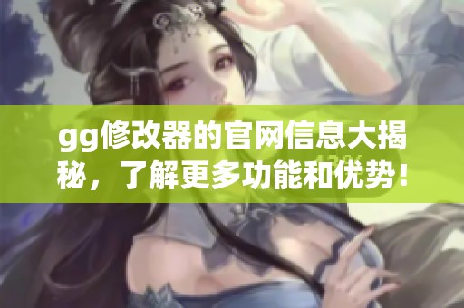 gg修改器的官网信息大揭秘，了解更多功能和优势！