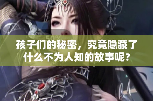 孩子们的秘密，究竟隐藏了什么不为人知的故事呢？