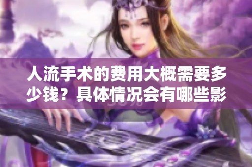 人流手术的费用大概需要多少钱？具体情况会有哪些影响因素呢？