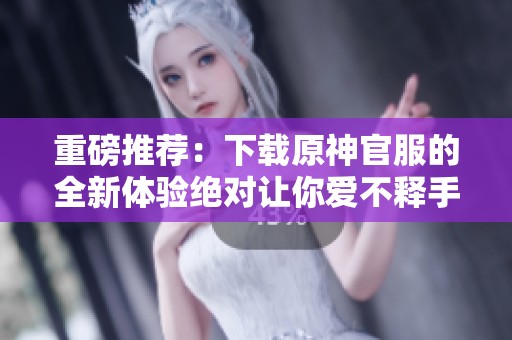 重磅推荐：下载原神官服的全新体验绝对让你爱不释手