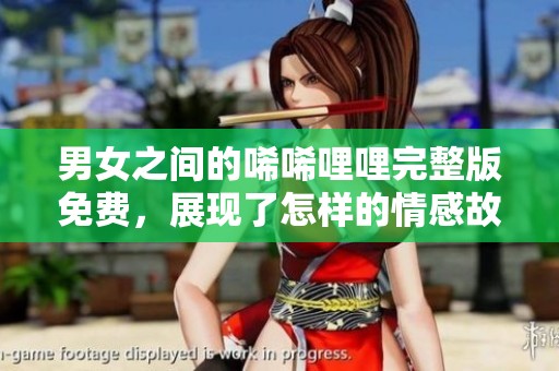 男女之间的唏唏哩哩完整版免费，展现了怎样的情感故事与精彩片段呢