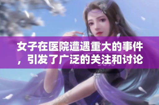 女子在医院遭遇重大的事件，引发了广泛的关注和讨论