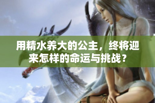 用精水养大的公主，终将迎来怎样的命运与挑战？