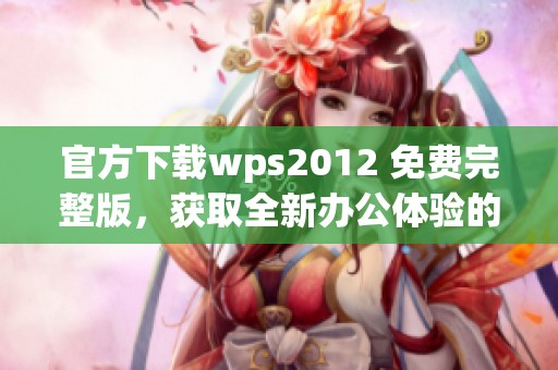 官方下载wps2012 免费完整版，获取全新办公体验的好帮手