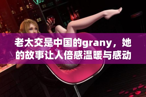 老太交是中国的grany，她的故事让人倍感温暖与感动。
