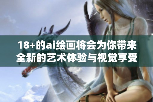 18+的ai绘画将会为你带来全新的艺术体验与视觉享受
