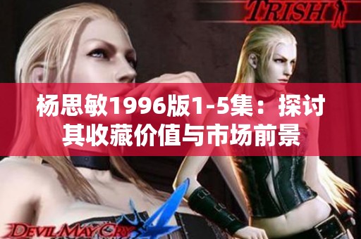 杨思敏1996版1-5集：探讨其收藏价值与市场前景