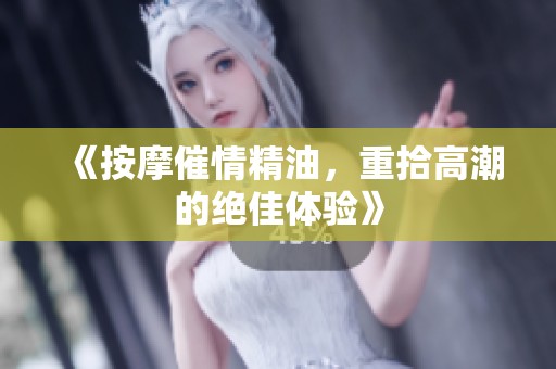 《按摩催情精油，重拾高潮的绝佳体验》