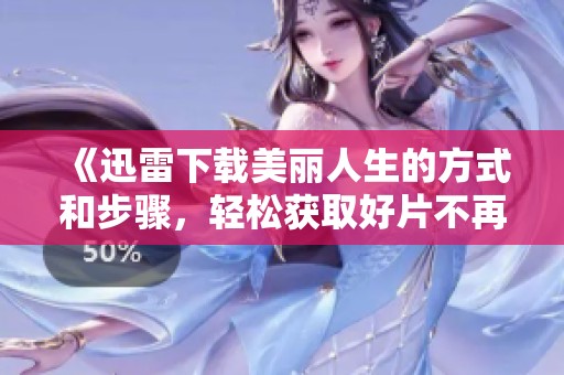 《迅雷下载美丽人生的方式和步骤，轻松获取好片不再难》