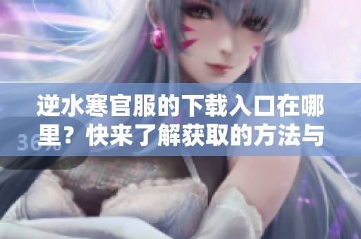 逆水寒官服的下载入口在哪里？快来了解获取的方法与步骤！