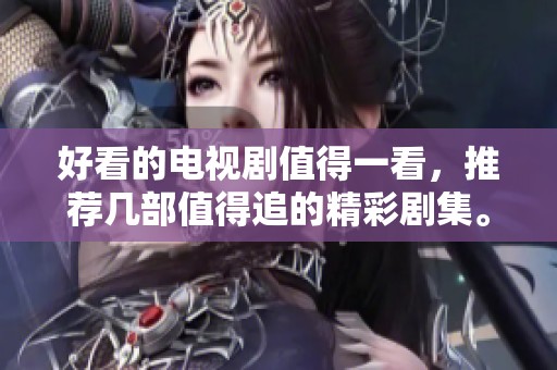 好看的电视剧值得一看，推荐几部值得追的精彩剧集。