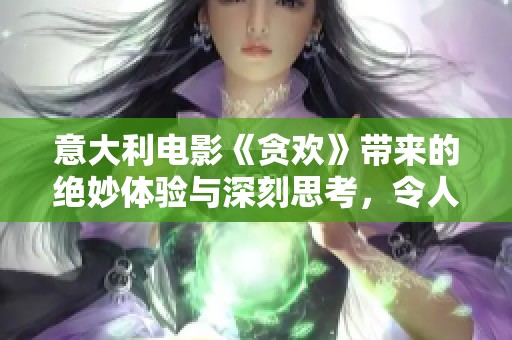 意大利电影《贪欢》带来的绝妙体验与深刻思考，令人难以忘怀