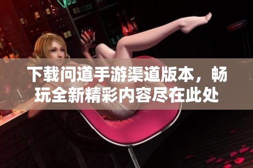 下载问道手游渠道版本，畅玩全新精彩内容尽在此处