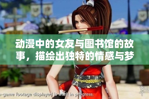动漫中的女友与图书馆的故事，描绘出独特的情感与梦想