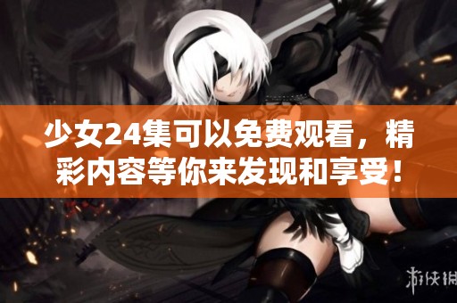 少女24集可以免费观看，精彩内容等你来发现和享受！