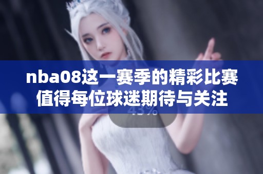nba08这一赛季的精彩比赛值得每位球迷期待与关注