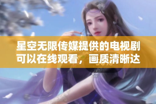 星空无限传媒提供的电视剧可以在线观看，画质清晰达到4k标准