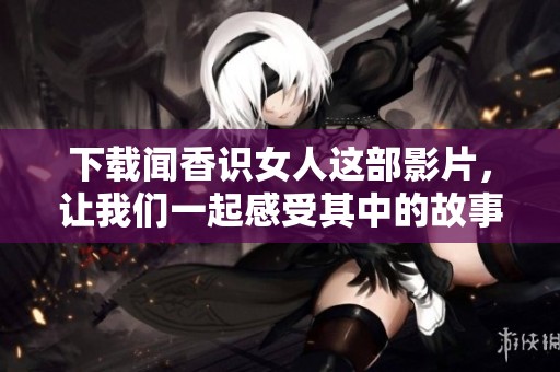 下载闻香识女人这部影片，让我们一起感受其中的故事与魅力